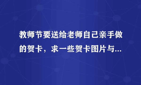 教师节要送给老师自己亲手做的贺卡，求一些贺卡图片与建议！！！！
