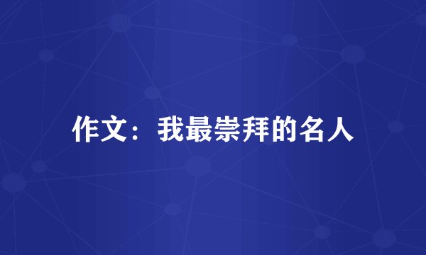 作文：我最崇拜的名人