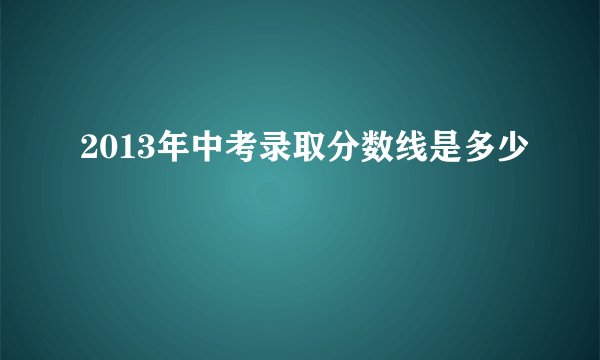 2013年中考录取分数线是多少