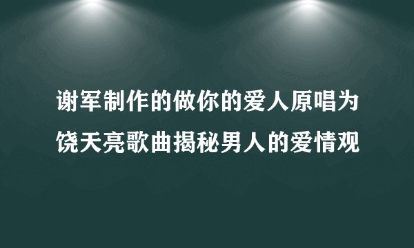 谢军制作的做你的爱人原唱为饶天亮歌曲揭秘男人的爱情观