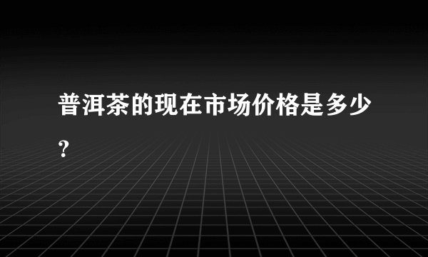 普洱茶的现在市场价格是多少？