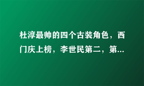 杜淳最帅的四个古装角色，西门庆上榜，李世民第二，第一帅炸了！