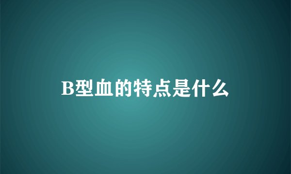 B型血的特点是什么