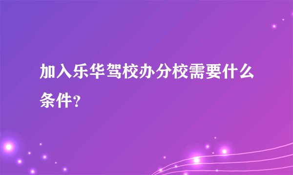 加入乐华驾校办分校需要什么条件？