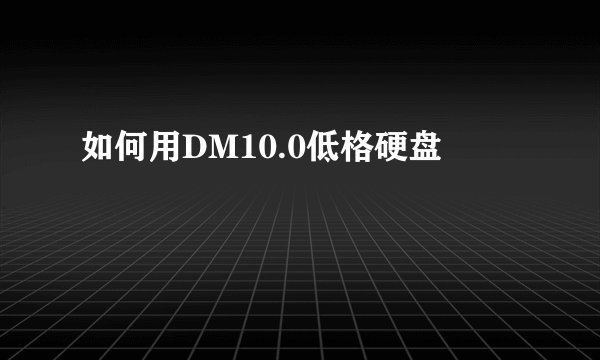 如何用DM10.0低格硬盘