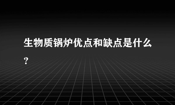 生物质锅炉优点和缺点是什么？
