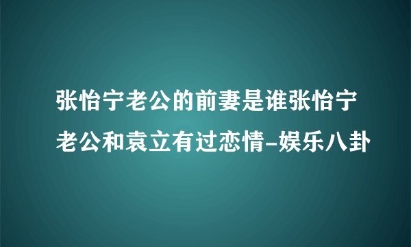 张怡宁老公的前妻是谁张怡宁老公和袁立有过恋情-娱乐八卦