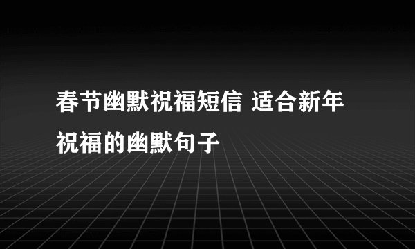 春节幽默祝福短信 适合新年祝福的幽默句子