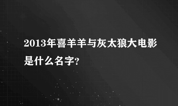 2013年喜羊羊与灰太狼大电影是什么名字？