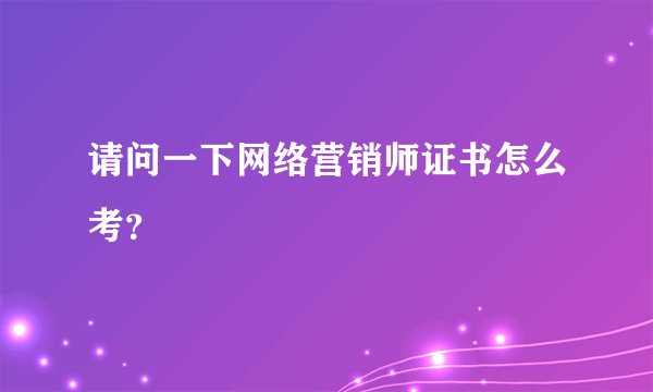 请问一下网络营销师证书怎么考？