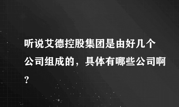 听说艾德控股集团是由好几个公司组成的，具体有哪些公司啊？