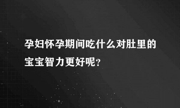 孕妇怀孕期间吃什么对肚里的宝宝智力更好呢？
