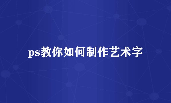 ps教你如何制作艺术字