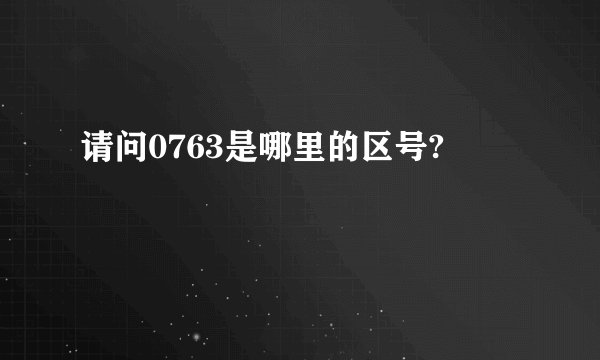 请问0763是哪里的区号?