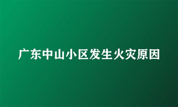 广东中山小区发生火灾原因