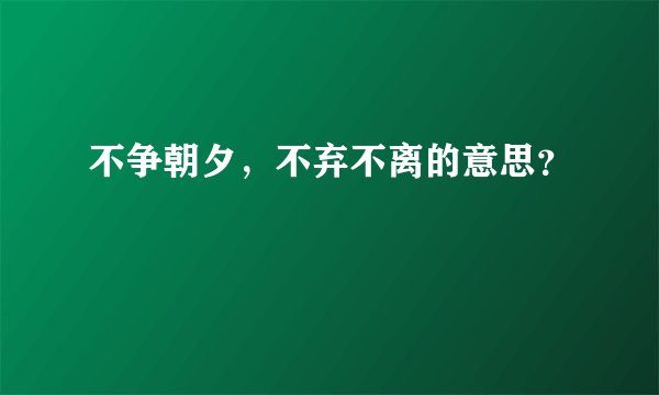 不争朝夕，不弃不离的意思？