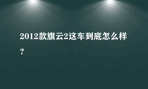 2012款旗云2这车到底怎么样？