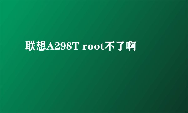 联想A298T root不了啊