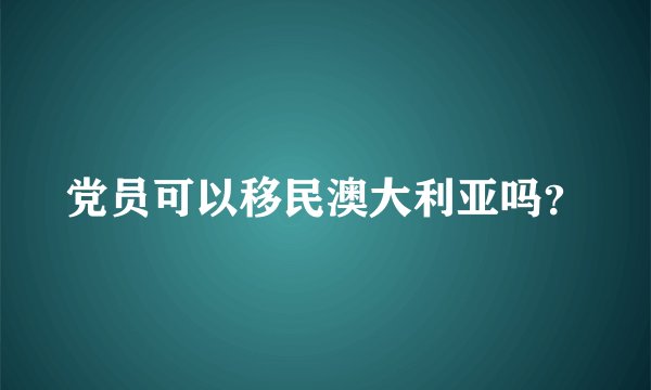 党员可以移民澳大利亚吗？