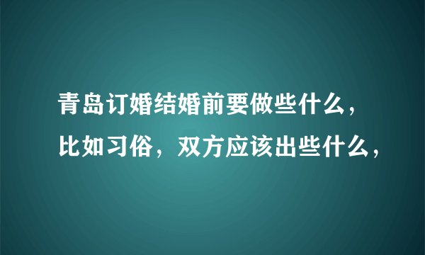 青岛订婚结婚前要做些什么，比如习俗，双方应该出些什么，