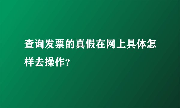 查询发票的真假在网上具体怎样去操作？