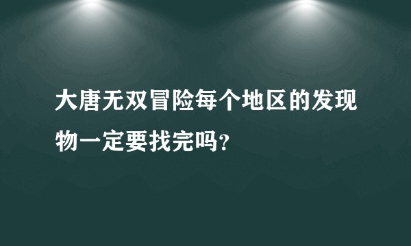 大唐无双冒险每个地区的发现物一定要找完吗？