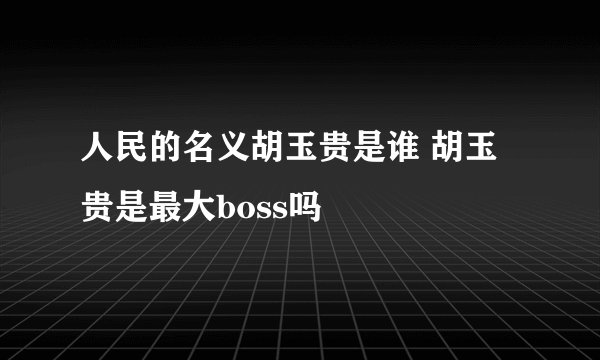 人民的名义胡玉贵是谁 胡玉贵是最大boss吗
