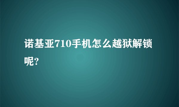 诺基亚710手机怎么越狱解锁呢?