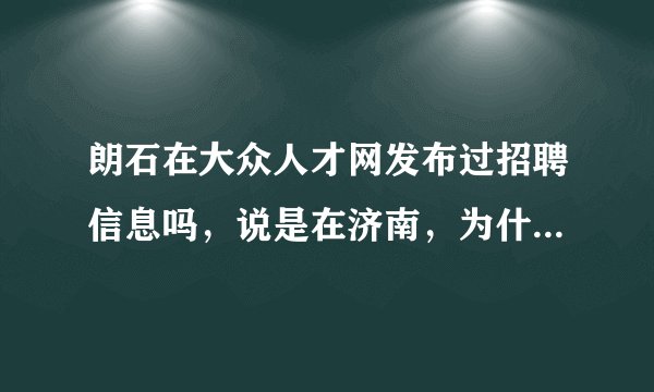 朗石在大众人才网发布过招聘信息吗，说是在济南，为什么让周天去面试？急，求答案