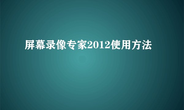 屏幕录像专家2012使用方法