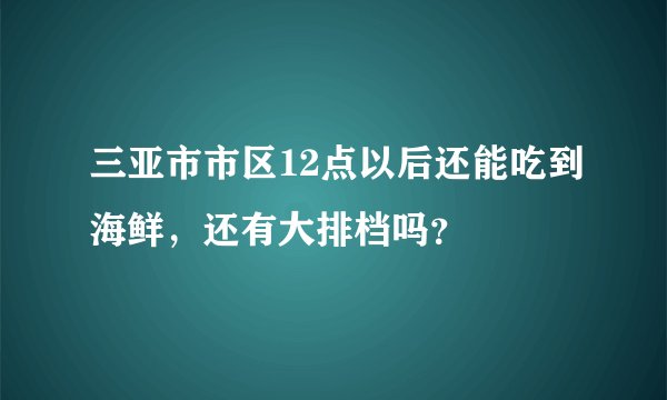 三亚市市区12点以后还能吃到海鲜，还有大排档吗？
