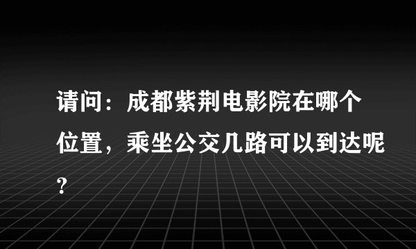 请问：成都紫荆电影院在哪个位置，乘坐公交几路可以到达呢？