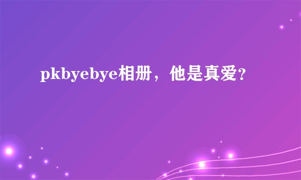 pkbyebye相册，他是真爱？