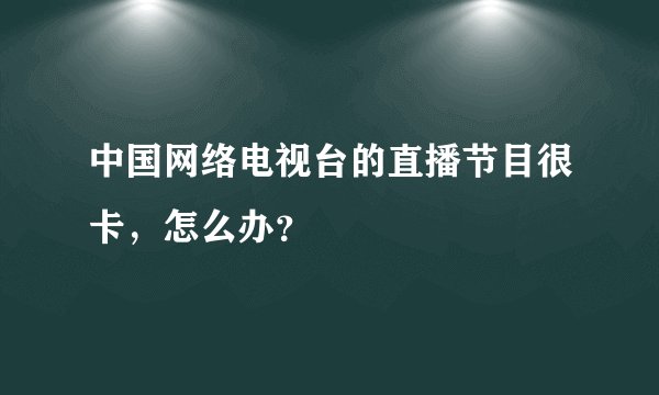 中国网络电视台的直播节目很卡，怎么办？