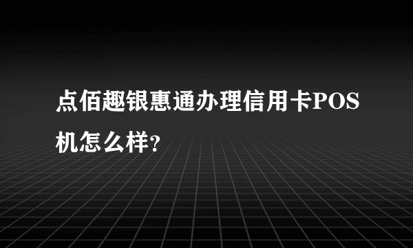 点佰趣银惠通办理信用卡POS机怎么样？
