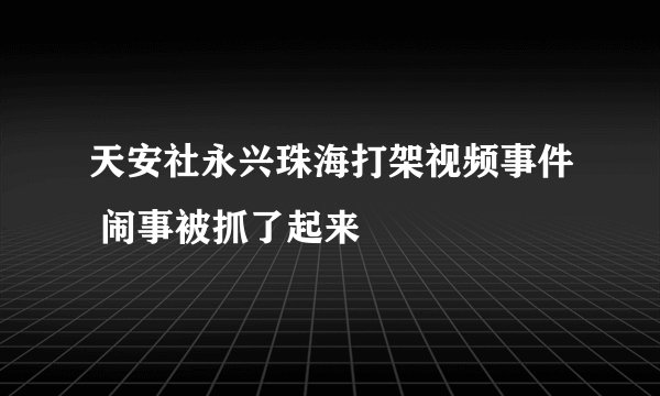 天安社永兴珠海打架视频事件 闹事被抓了起来
