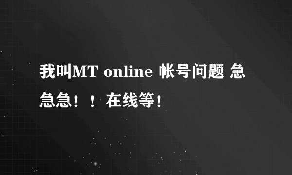 我叫MT online 帐号问题 急急急！！在线等！