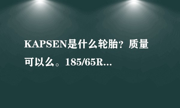 KAPSEN是什么轮胎？质量可以么。185/65R15这个型号多少钱？很急，在线等？