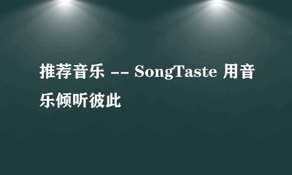 推荐音乐 -- SongTaste 用音乐倾听彼此