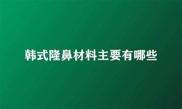 韩式隆鼻材料主要有哪些