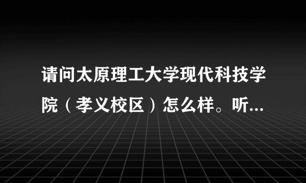请问太原理工大学现代科技学院（孝义校区）怎么样。听说去年才招了第一届，害怕刚开始什么都不完善。这？