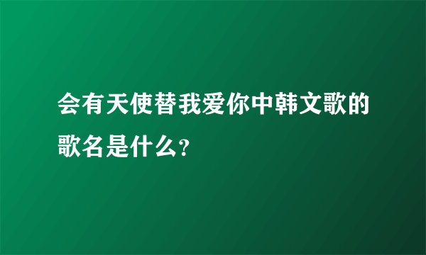 会有天使替我爱你中韩文歌的歌名是什么？