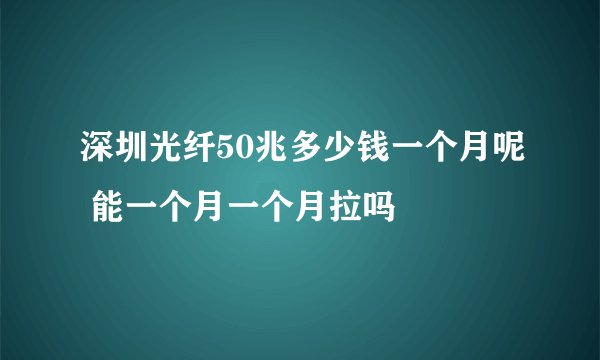 深圳光纤50兆多少钱一个月呢 能一个月一个月拉吗