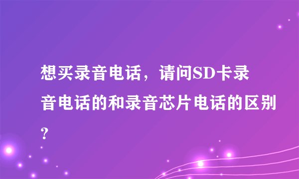 想买录音电话，请问SD卡录音电话的和录音芯片电话的区别？