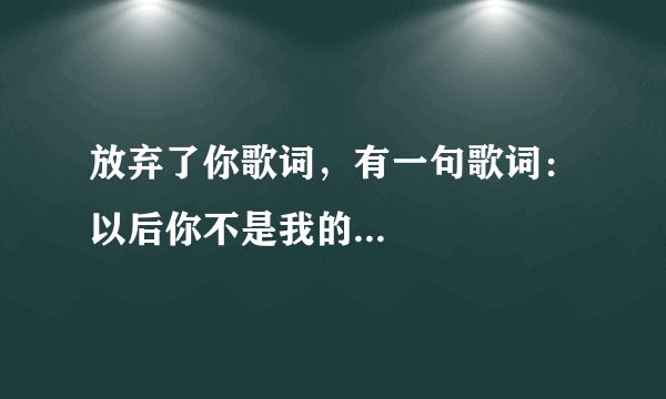 放弃了你歌词，有一句歌词：以后你不是我的...