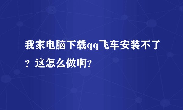 我家电脑下载qq飞车安装不了？这怎么做啊？