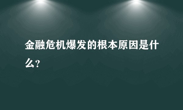 金融危机爆发的根本原因是什么？