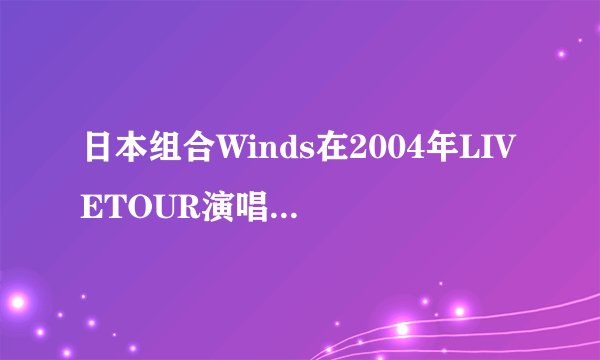 日本组合Winds在2004年LIVETOUR演唱会所有歌曲列表