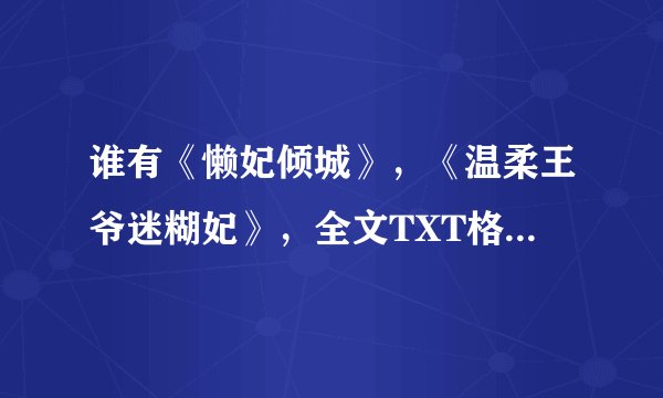 谁有《懒妃倾城》，《温柔王爷迷糊妃》，全文TXT格式的请发给我，急需,谢谢