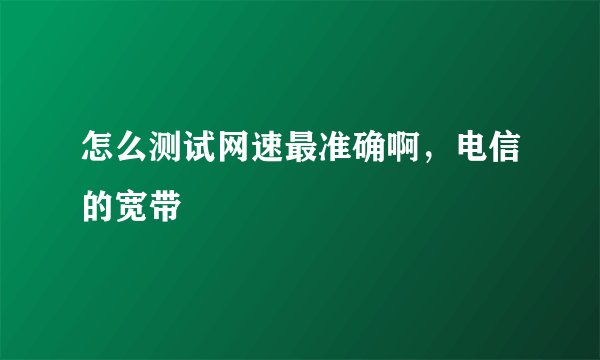 怎么测试网速最准确啊，电信的宽带